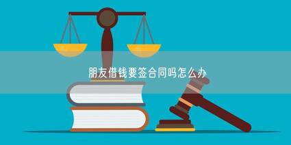 朋友借钱要签合同吗怎么办