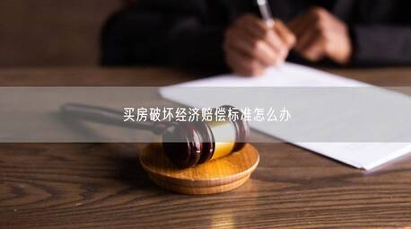 买房破坏经济赔偿标准怎么办