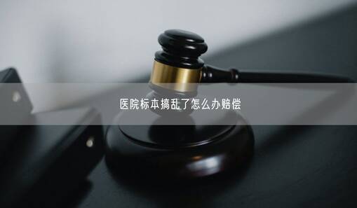 医院标本搞乱了怎么办赔偿