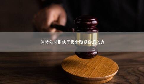 保险公司拒绝车损全额赔偿怎么办