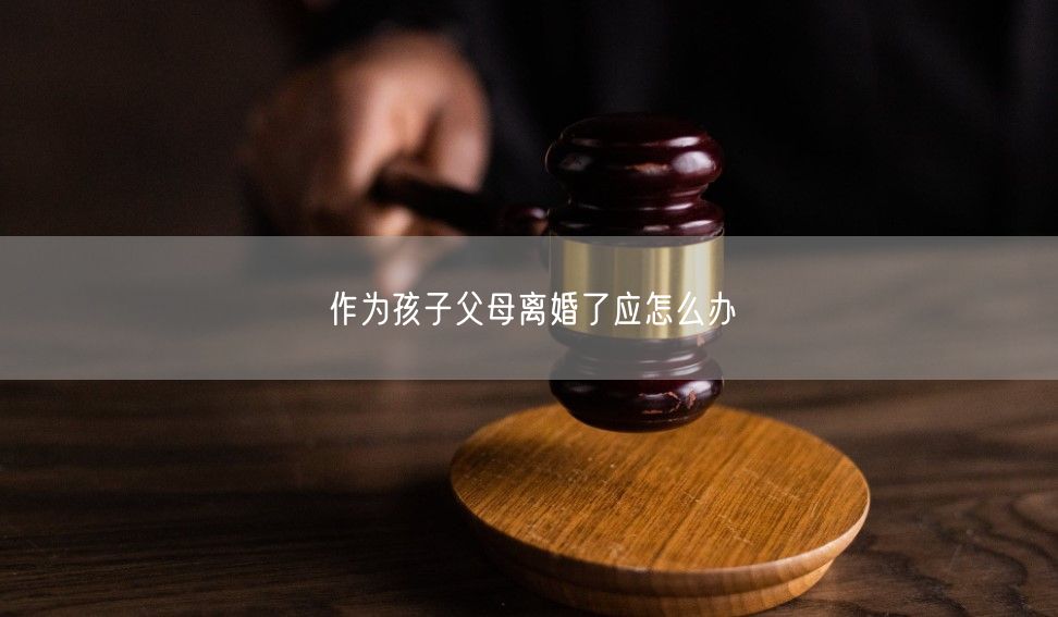 作为孩子父母离婚了应怎么办