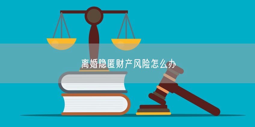 离婚隐匿财产风险怎么办