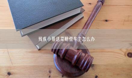 残疾小哥送菜赔偿车主怎么办