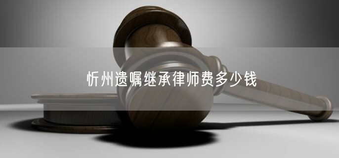 忻州遗嘱继承律师费多少钱