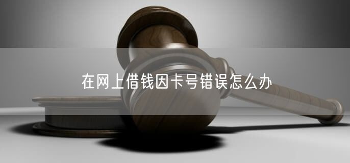 在网上借钱因卡号错误怎么办