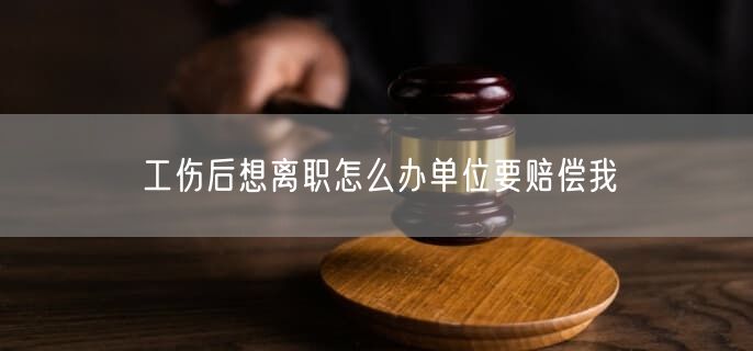 工伤后想离职怎么办单位要赔偿我