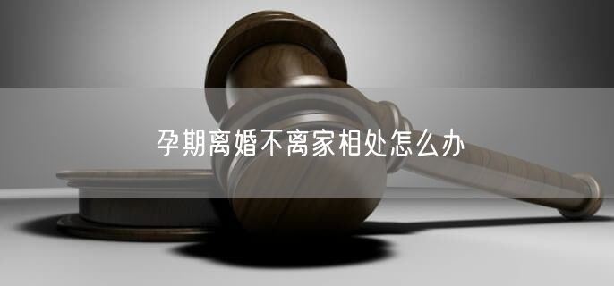 孕期离婚不离家相处怎么办