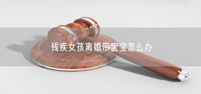 残疾女孩离婚带宝宝怎么办