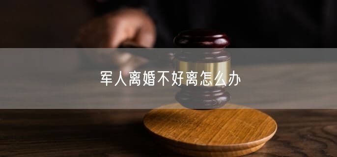 军人离婚不好离怎么办